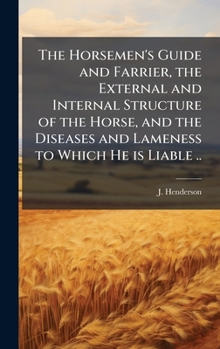 The Horsemen's Guide and Farrier, the External and Internal Structure of the Horse, and the Diseases and Lameness to Which He is Liable ..