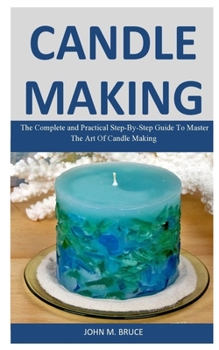 Paperback Candle Making: The Complete and Practical Step-By-Step Guide To Master The Art Of Candle Making Book