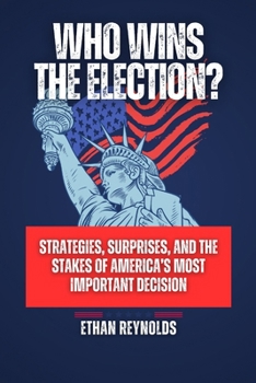 WHO WINS THE ELECTION?: Strategies, Surprises, and the Stakes of America’s Most Important Decision