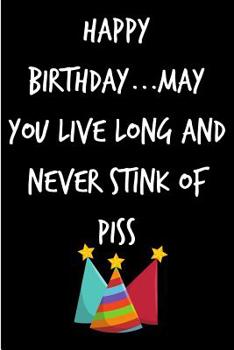 Paperback Happy Birthday, May You Live Long and Never Stink of Piss: Funny Rude Humorous Birthday Notebook-Cheeky Joke Journal for Bestie/Friend/Her/Him/Sister/ Book