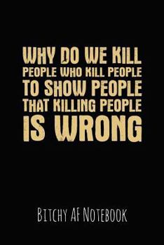 Why Do We Kill People Who Kill People To Show People That Killing People Is Wrong: Bitchy AF Notebook - Snarky Sarcastic Funny Gag Quote for Work or Friends - Fun Lined Journal For School or Office