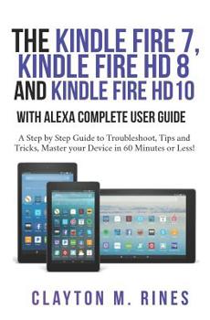 Paperback The Kindle Fire 7, Fire HD 8 and Fire HD 10 with Alexa Complete User Guide: A Step by Step Guide to Troubleshoot, Tips and Tricks, Master your Device Book