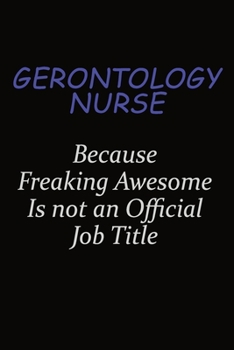 Gerontology nurse Because Freaking Awesome Is Not An Official Job Title: Career journal, notebook and writing journal for encouraging men, women and kids. A framework for building your career.
