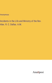 Incidents in the Life and Ministry of the Rev. Alex. R. C. Dallas. A.M.