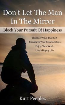 Paperback Don't Let the Man in the Mirror Block Your Pursuit of Happiness: Transform Your Relationships, Discover Your True Self, Enjoy Your Work, Live a Happy Life Book