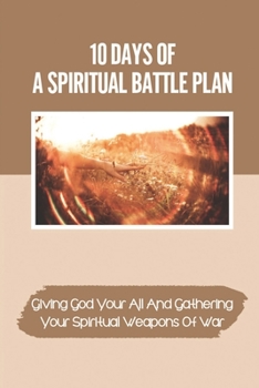 10 Days Of A Spiritual Battle Plan: Giving God Your All And Gathering Your Spiritual Weapons Of War: Morning Daily Devotional