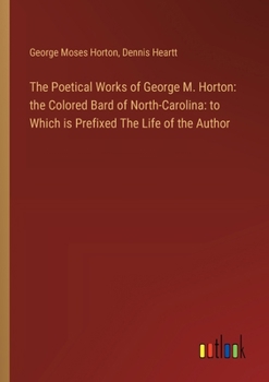 Paperback The Poetical Works of George M. Horton: the Colored Bard of North-Carolina: to Which is Prefixed The Life of the Author Book