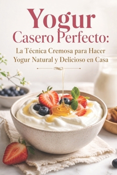 Yogur Casero Perfecto: La Técnica Cremosa para Hacer Yogur Natural y Delicioso en Casa (Spanish Edition)