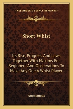 Paperback Short Whist: Its Rise, Progress And Laws; Together With Maxims For Beginners And Observations To Make Any One A Whist Player Book