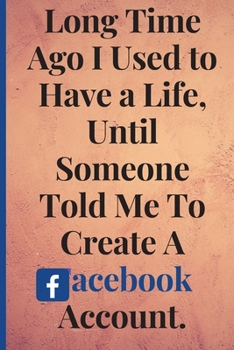 Long Time Ago I Used To Have A Life, Until Someone Told Me To Create A Facebook Account: Lined Notebook /Journal 120 Pages 6" x 9". Funny / huomer ... Xmas gift for a anyone close to you