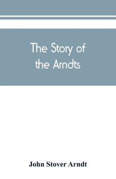 Paperback The Story of the Arndts; the life, antecedents and descendants of Bernhard Arndt who emigrated to Pennsylvania in the Year 1731 Book