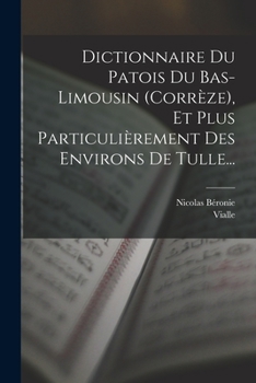 Dictionnaire Du Patois Du Bas-Limousin (Corr�ze), Et Plus Particuli�rement Des Environs de Tulle...