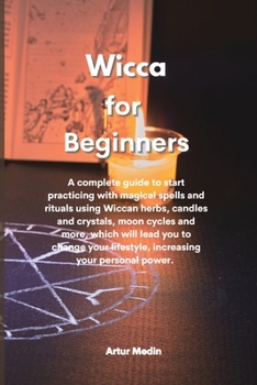 Wicca for Beginners: A complete guide to start practicing with magical spells and rituals using Wiccan herbs, candles and crystals, moon cycles and ... lifestyle, increasing your personal power.