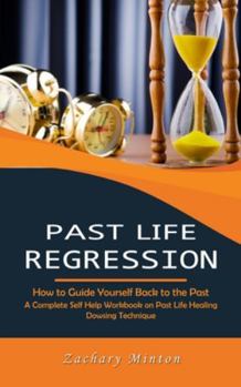 Paperback Past Life Regression: How to Guide Yourself Back to the Past (A Complete Self Help Workbook on Past Life Healing Dowsing Technique) Book