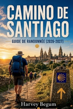 CAMINO DE SANTIAGO Guide de randonnée 2026–2027: Itinéraires étape par étape, listes d'albergue, conseils pour faire ses bagages et distances quotidiennes pour les pèlerins débutants (French Edition)