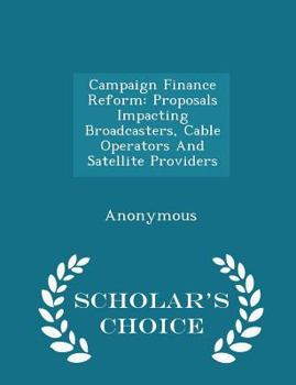 Paperback Campaign Finance Reform: Proposals Impacting Broadcasters, Cable Operators and Satellite Providers - Scholar's Choice Edition Book