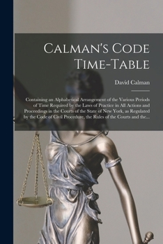 Paperback Calman's Code Time-table: Containing an Alphabetical Arrangement of the Various Periods of Time Required by the Laws of Practice in All Actions Book