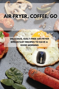 Paperback Air Fryer, Coffee, Go: Delicious, Guilt-Free Air Fryer Breakfast Recipes to Have a Good Morning Book