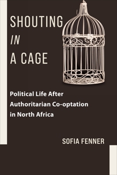 Paperback Shouting in a Cage: Political Life After Authoritarian Co-Optation in North Africa Book