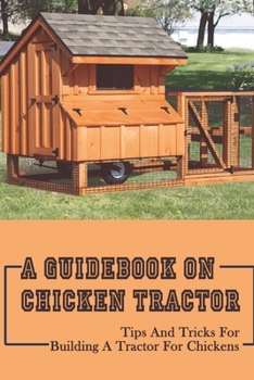 Paperback A Guidebook On Chicken Tractor: Tips And Tricks For Building A Tractor For Chickens: Tips To Build A Cost-Effective Chicken Tractor Book