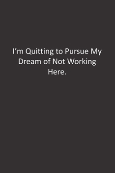 I'm Quitting to Pursue My Dream of Not Working Here.: :Lined Notebook