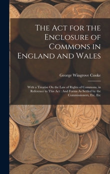 Hardcover The Act for the Enclosure of Commons in England and Wales: With a Treatise On the Law of Rights of Commons, in Reference to This Act: And Forms As Set Book