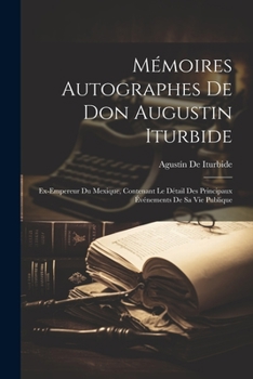 Paperback Mémoires Autographes De Don Augustin Iturbide: Ex-Empereur Du Mexique, Contenant Le Détail Des Principaux Événements De Sa Vie Publique [French] Book