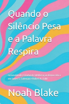 Quando o Silêncio Pesa e a Palavra Respira: racionalidade estrutural e deliberação democrática em James S. Coleman e Robert A. Dahl (Portuguese Edition)