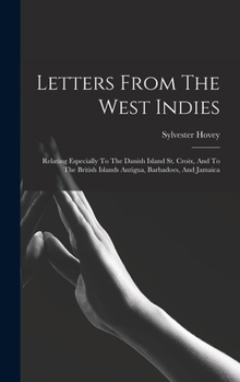 Hardcover Letters From The West Indies: Relating Especially To The Danish Island St. Croix, And To The British Islands Antigua, Barbadoes, And Jamaica Book