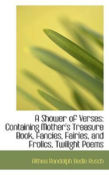 Paperback A Shower of Verses: Containing Mother's Treasure Book, Fancies, Fairies, and Frolics, Twilight Poems Book