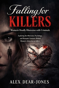Falling for Killers: Women’s Deadly Obsession with Criminals: Exploring the Obsession, Psychology, and Romantic Fantasies Behind Women’s Attraction to Killers