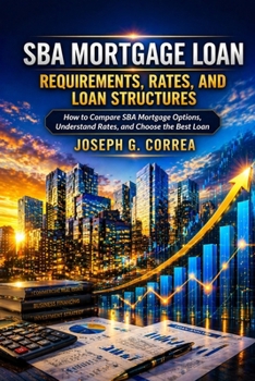 SBA Mortgage Loan Requirements, Rates, and Loan Structures: How to Compare SBA Mortgage Options, Understand Rates, and Choose the Best Loan (The Sba Commercial Mortgage Loan Mastery)