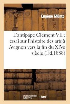 Paperback L'Antipape Clément VII: Essai Sur l'Histoire Des Arts À Avignon Vers La Fin Du Xive Siècle [French] Book