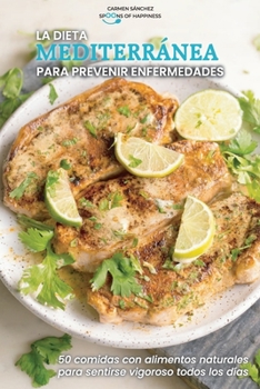 La dieta mediterránea para prevenir enfermedades: 50 comidas con alimentos naturales para sentirse vigoroso todos los días The Mediterranean Diet to ... Diseases (SPANISH VERSION)