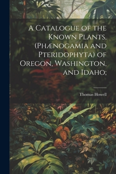 Paperback A Catalogue of the Known Plants, (Phænogamia and Pteridophyta) of Oregon, Washington, and Idaho; Book