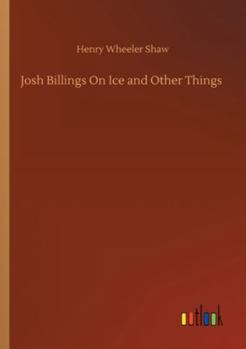 Josh Billings on Ice - And Other Things - The Original Classic Edition
