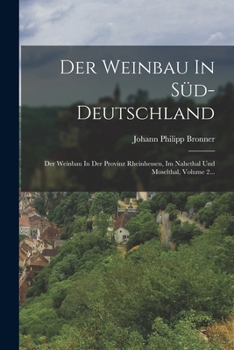 Der Weinbau in S�d-Deutschland: Der Weinbau in Der Provinz Rheinhessen, Im Nahethal Und Moselthal, Volume 2...