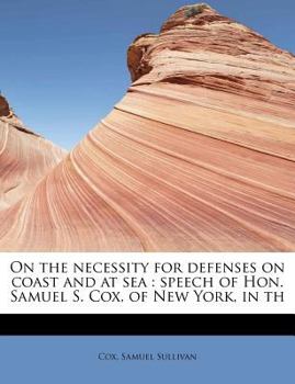 On the Necessity for Defenses on Coast and at Se : Speech of Hon. Samuel S. Cox, of New York, in Th
