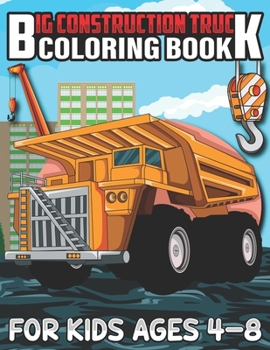 Big Construction Truck Coloring Book for Kids Ages 4-8: A Coloring Book for Kids and Toddlers Filled with Big Cranes, Forklifts, Dump Trucks, Rollers, Diggers and More