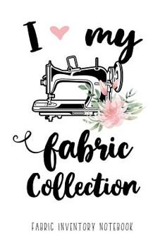 I love my Fabric Collection - Fabric Inventory Notebook: 100 pages to keep track of your fabric inventory - The useful Gift for Women who love Sewing, Quilting or Crafting - 6x7 inch