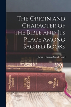 The origin and character of the Bible and its place among sacred books [microform] : being a revised and enlarged edition of The Bible, its origin, growth, ... with much fresh matter added, including 