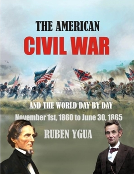 THE AMERICAN CIVIL WAR: AND THE WORLD DAY BY DAY November 1st, 1860 to June 30, 1865