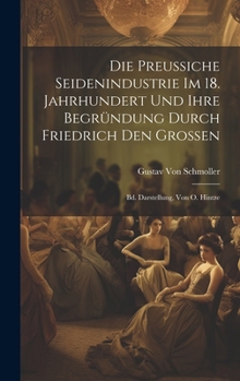 Die Preussiche Seidenindustrie Im 18. Jahrhundert Und Ihre Begründung Durch Friedrich Den Grossen: Bd. Darstellung, Von O. Hintze (German Edition)