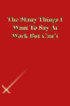 The Many Things I Want To Say At Work But Can't: Lined Notebook / Journal Gift, 118 Pages, 6x9, Gold letters,Red cover, Matte Finish