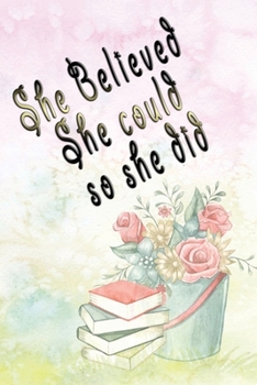 Paperback She believed She Could So She Did: Beautiful crafted Journal - Notebook - Diary for Pretty Ladies Friends - Flower Bucket Books Book