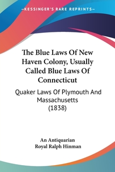 The Blue Laws Of New Haven Colony, Usually Called Blue Laws Of Connecticut: Quaker Laws Of Plymouth And Massachusetts
