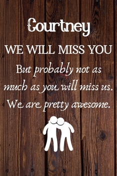 Courtney We Will Miss You But Probably Not as Much As You Will Miss us. We Are Pretty Awesome.: Courtney Funny gift for coworker / colleague that is ... him or her. (6 x 9 - 110 Blank Lined Pages)