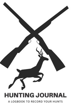 Hunting Journal: A Log Book Notebook to record Hunts For Deer Wild Boar Pheasant Rabbits Turkeys Ducks Fox with prompts for Weather, Date, Time, ... Hunting, Scents/Calls used and much more