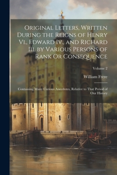 Paperback Original Letters, Written During the Reigns of Henry Vi., Edward Iv., and Richard Iii. by Various Persons of Rank Or Consequence: Containing Many Curi Book