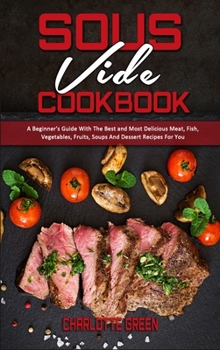 Hardcover Sous Vide Cookbook: A Beginner's Guide With The Best and Most Delicious Meat, Fish, Vegetables, Fruits, Soups And Dessert Recipes For You Book